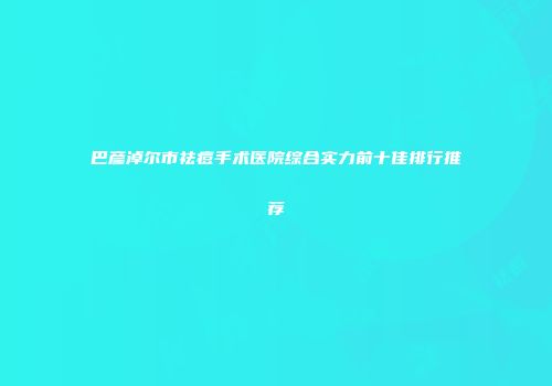 巴彦淖尔市祛痘手术医院综合实力前十佳排行推荐