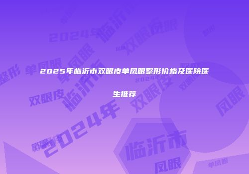 2025年临沂市双眼皮单凤眼整形价格及医院医生推荐