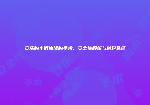 安庆胸小假体隆胸手术：安全性解析与材料选择