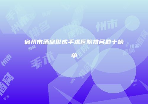 宿州市酒窝形成手术医院排名前十榜单