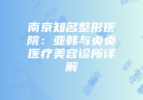 南京知名整形医院：亚韩与贞贞医疗美容诊所详解