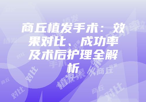 商丘植发手术：效果对比、成功率及术后护理全解析