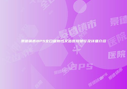 景德镇市BPS全口吸附性义齿医院排行及详细介绍