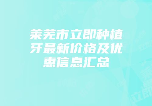 莱芜市立即种植牙最新价格及优惠信息汇总