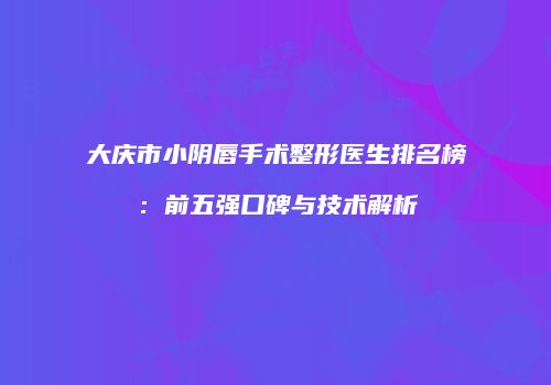 大庆市小阴唇手术整形医生排名榜：前五强口碑与技术解析
