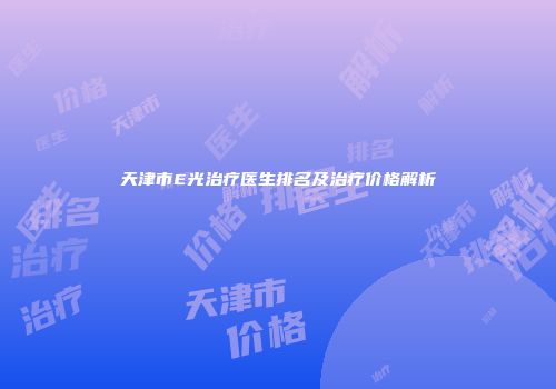 天津市E光治疗医生排名及治疗价格解析