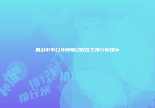 眉山市半口牙种植口腔医生排行榜推荐