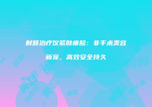 射频治疗仪紧肤瘦脸：非手术美容新宠，高效安全持久