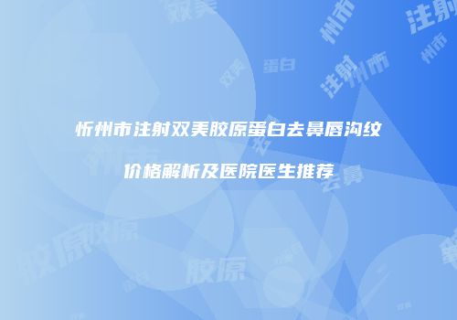 忻州市注射双美胶原蛋白去鼻唇沟纹价格解析及医院医生推荐