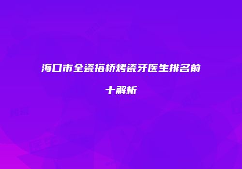 海口市全瓷搭桥烤瓷牙医生排名前十解析