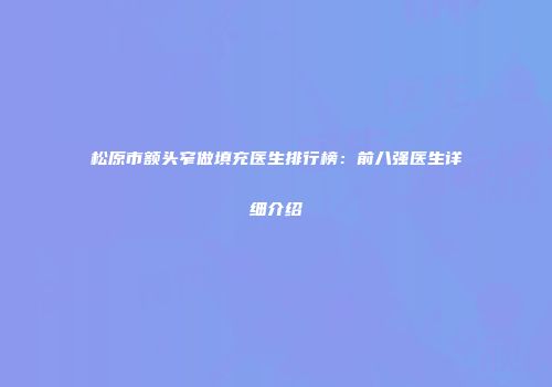 松原市额头窄做填充医生排行榜：前八强医生详细介绍