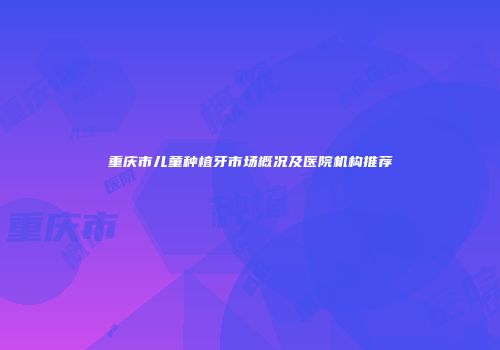 重庆市儿童种植牙市场概况及医院机构推荐