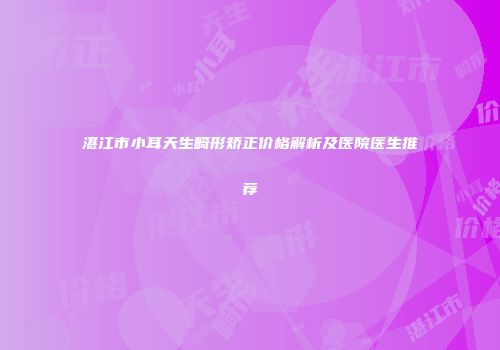 湛江市小耳天生畸形矫正价格解析及医院医生推荐