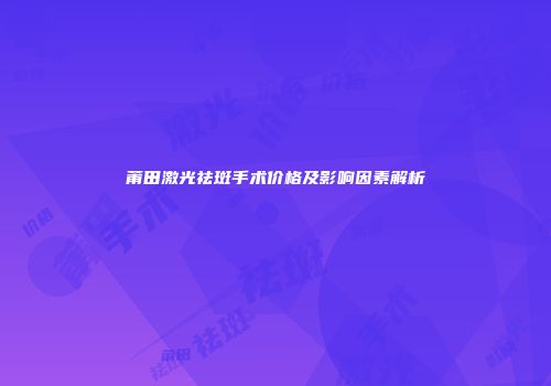 莆田激光祛斑手术价格及影响因素解析