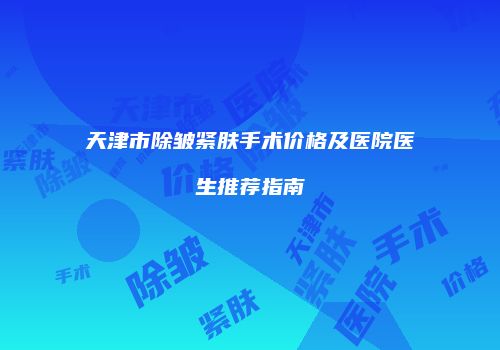 天津市除皱紧肤手术价格及医院医生推荐指南
