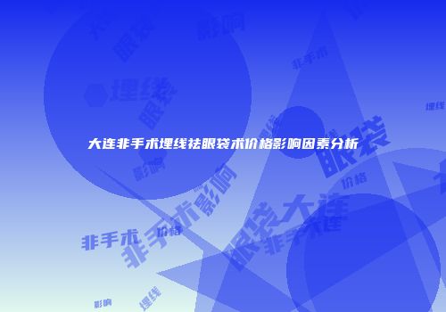 大连非手术埋线祛眼袋术价格影响因素分析