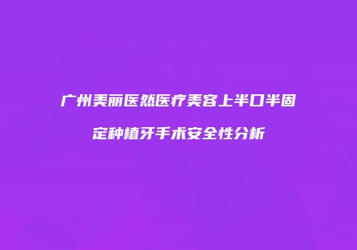 广州美丽医然医疗美容上半口半固定种植牙手术安全性分析