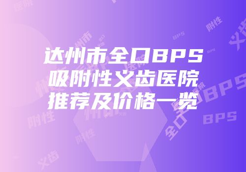 达州市全口BPS吸附性义齿医院推荐及价格一览