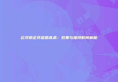 云浮矫正牙齿垫高术：效果与维持时间解析