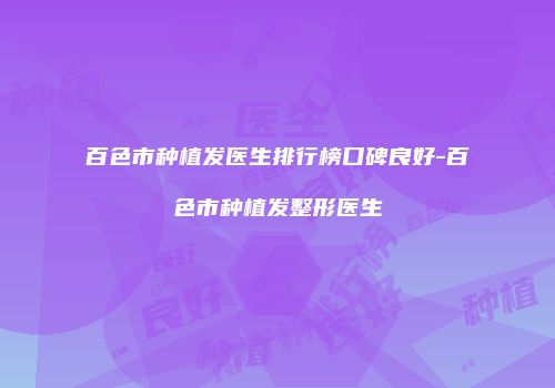百色市种植发医生排行榜口碑良好-百色市种植发整形医生