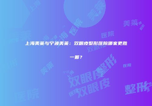 上海美莱与宁波美莱：双眼皮整形医院哪家更胜一筹？