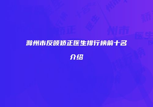 滁州市反颌矫正医生排行榜前十名介绍