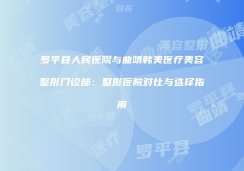罗平县人民医院与曲靖韩美医疗美容整形门诊部：整形医院对比与选择指南