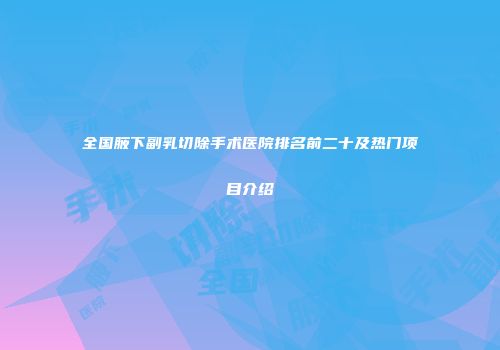 全国腋下副乳切除手术医院排名前二十及热门项目介绍