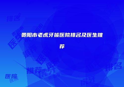 贵阳市老虎牙拔医院排名及医生推荐