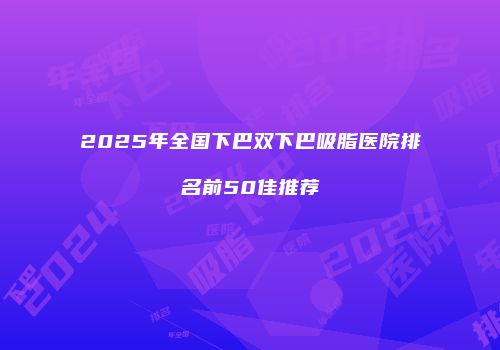 2025年全国下巴双下巴吸脂医院排名前50佳推荐
