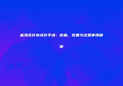 威海无针水光针手术：价格、效果与注意事项解析