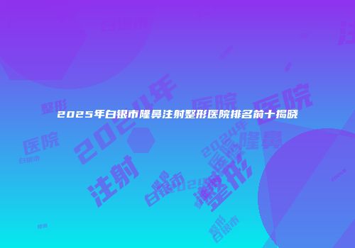 2025年白银市隆鼻注射整形医院排名前十揭晓