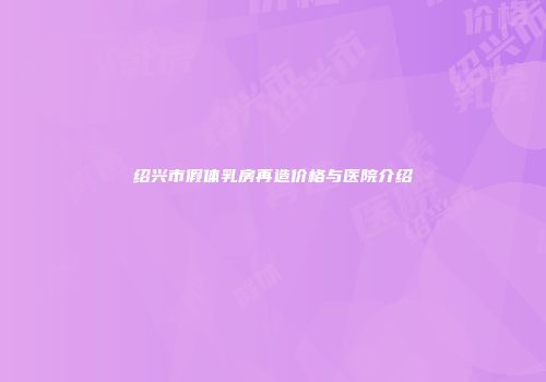 绍兴市假体乳房再造价格与医院介绍