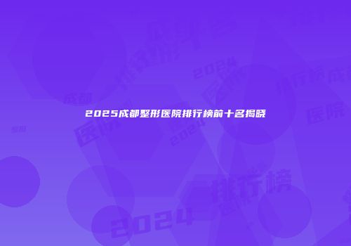 2025成都整形医院排行榜前十名揭晓