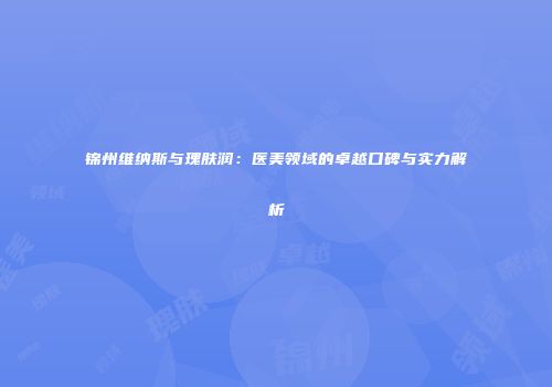 锦州维纳斯与瑰肤润：医美领域的卓越口碑与实力解析