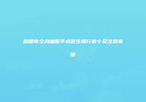 鹤壁市全身抽脂手术医生排行前十及注意事项