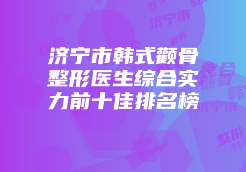 济宁市韩式颧骨整形医生综合实力前十佳排名榜