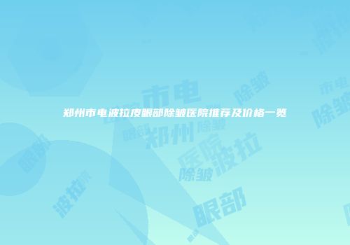 郑州市电波拉皮眼部除皱医院推荐及价格一览