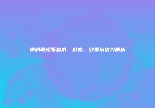 株洲取颊脂垫术：价格、效果与优势解析