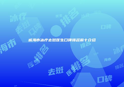 威海市冰疗去斑医生口碑排名前十介绍