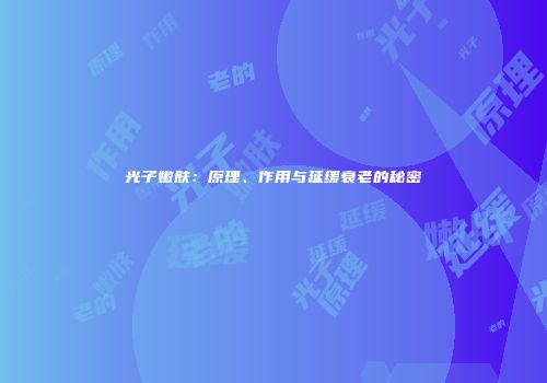 光子嫩肤：原理、作用与延缓衰老的秘密