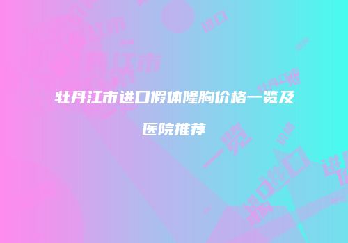 牡丹江市进口假体隆胸价格一览及医院推荐