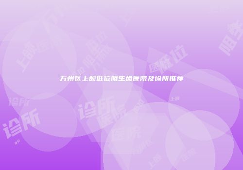 万州区上颌低位阻生齿医院及诊所推荐
