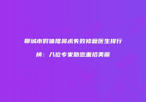 聊城市假体隆鼻术失败修复医生排行榜：八位专家助您重拾美丽