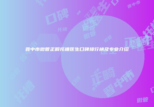 晋中市微管正畸托槽医生口碑排行榜及专业介绍