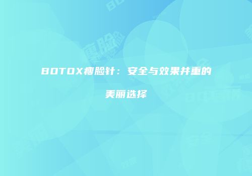 BOTOX瘦脸针：安全与效果并重的美丽选择