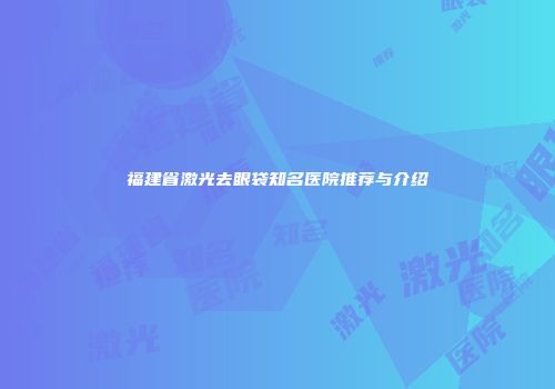 福建省激光去眼袋知名医院推荐与介绍