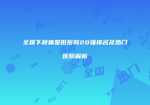 全国下颌体整形医院20强排名及热门医院解析