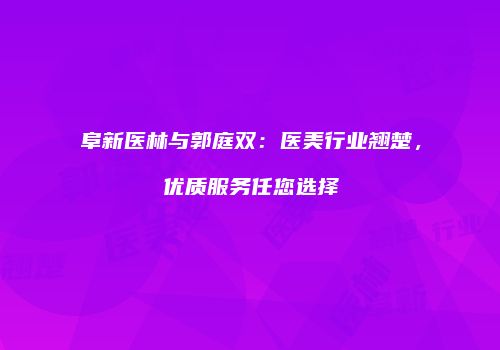 阜新医林与郭庭双：医美行业翘楚，优质服务任您选择