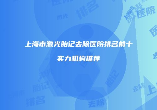 上海市激光胎记去除医院排名前十实力机构推荐